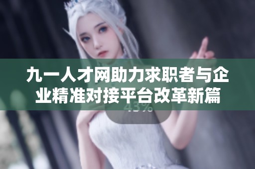 九一人才网助力求职者与企业精准对接平台改革新篇