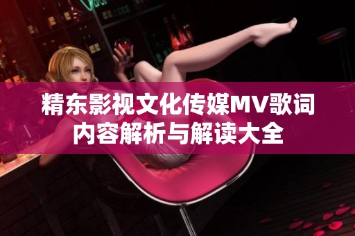 精东影视文化传媒MV歌词内容解析与解读大全