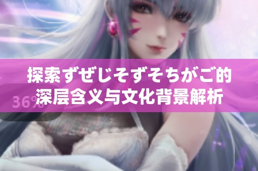 探索ずぜじそずそちがご的深层含义与文化背景解析