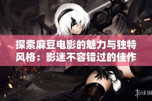 探索麻豆电影的魅力与独特风格：影迷不容错过的佳作