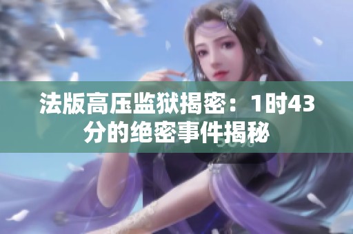 法版高压监狱揭密：1时43分的绝密事件揭秘