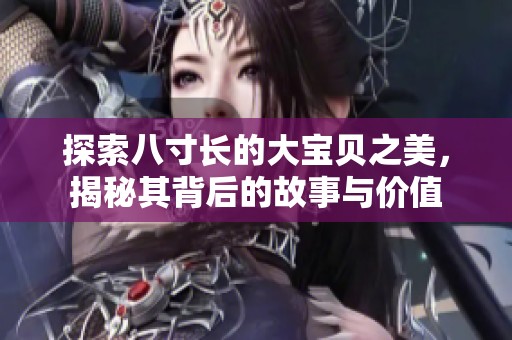 探索八寸长的大宝贝之美，揭秘其背后的故事与价值