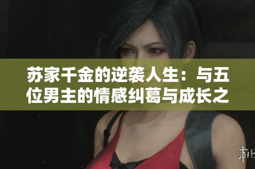 苏家千金的逆袭人生：与五位男主的情感纠葛与成长之路
