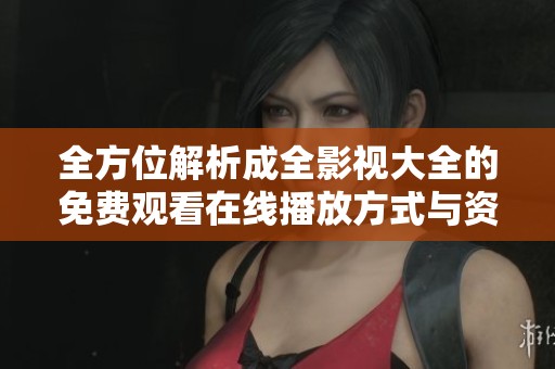 全方位解析成全影视大全的免费观看在线播放方式与资源分享