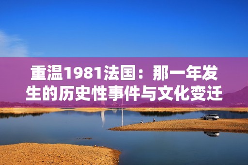 重温1981法国：那一年发生的历史性事件与文化变迁