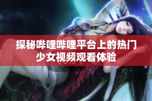 探秘哔哩哔哩平台上的热门少女视频观看体验