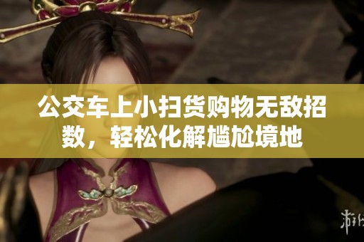 公交车上小扫货购物无敌招数，轻松化解尴尬境地