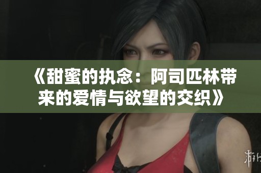 《甜蜜的执念：阿司匹林带来的爱情与欲望的交织》