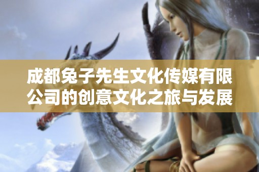 成都兔子先生文化传媒有限公司的创意文化之旅与发展探索