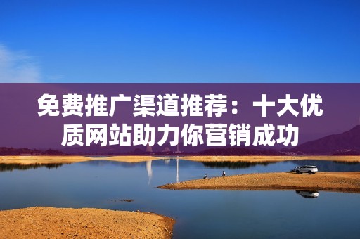 免费推广渠道推荐：十大优质网站助力你营销成功