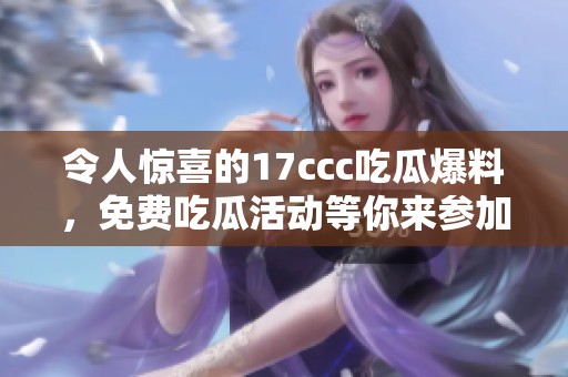 令人惊喜的17ccc吃瓜爆料，免费吃瓜活动等你来参加！