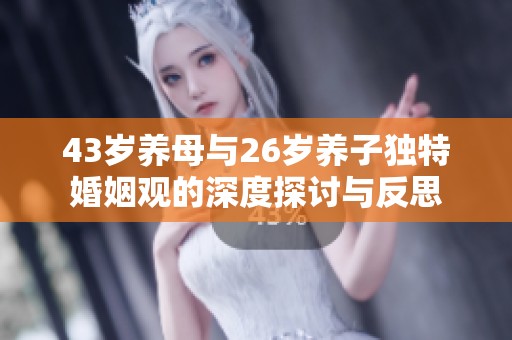 43岁养母与26岁养子独特婚姻观的深度探讨与反思