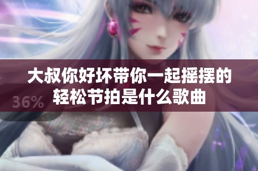 大叔你好坏带你一起摇摆的轻松节拍是什么歌曲