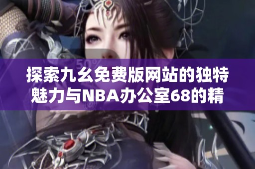 探索九幺免费版网站的独特魅力与NBA办公室68的精彩内容