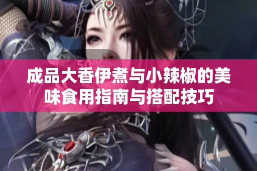 成品大香伊煮与小辣椒的美味食用指南与搭配技巧