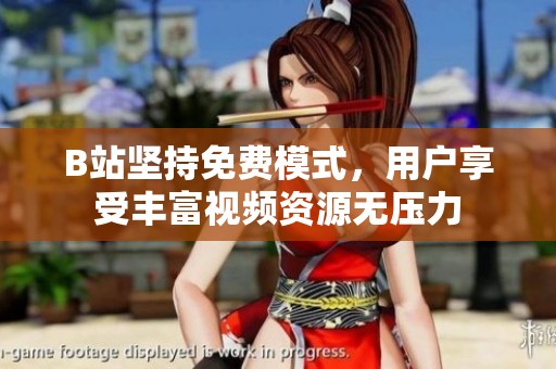 B站坚持免费模式，用户享受丰富视频资源无压力