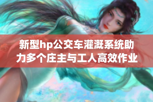 新型hp公交车灌溉系统助力多个庄主与工人高效作业