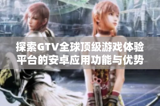 探索GTV全球顶级游戏体验平台的安卓应用功能与优势