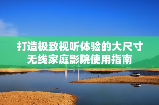 打造极致视听体验的大尺寸无线家庭影院使用指南