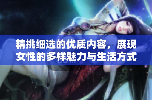 精挑细选的优质内容，展现女性的多样魅力与生活方式
