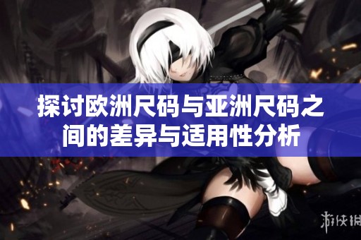 探讨欧洲尺码与亚洲尺码之间的差异与适用性分析