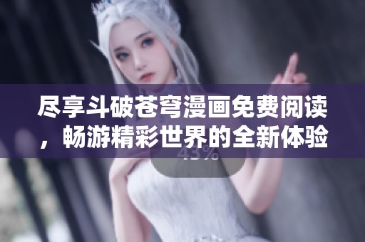尽享斗破苍穹漫画免费阅读，畅游精彩世界的全新体验