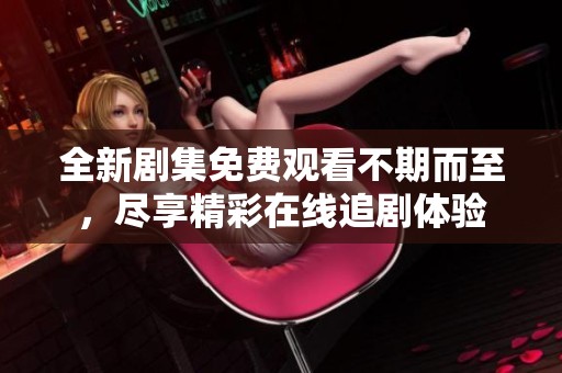 全新剧集免费观看不期而至，尽享精彩在线追剧体验