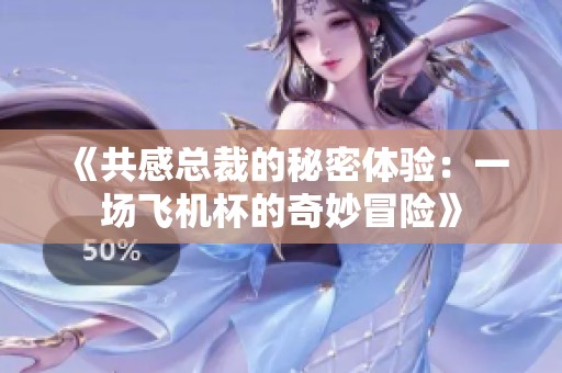 《共感总裁的秘密体验：一场飞机杯的奇妙冒险》