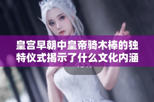 皇宫早朝中皇帝骑木棒的独特仪式揭示了什么文化内涵