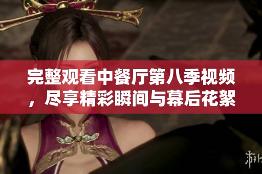 完整观看中餐厅第八季视频，尽享精彩瞬间与幕后花絮
