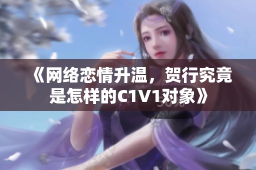 《网络恋情升温，贺行究竟是怎样的C1V1对象》