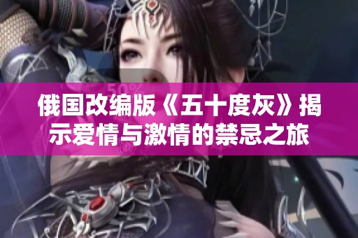 俄国改编版《五十度灰》揭示爱情与激情的禁忌之旅