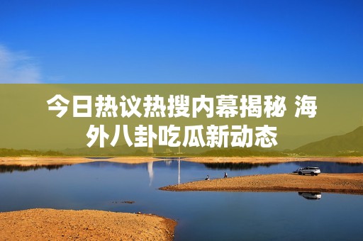今日热议热搜内幕揭秘 海外八卦吃瓜新动态
