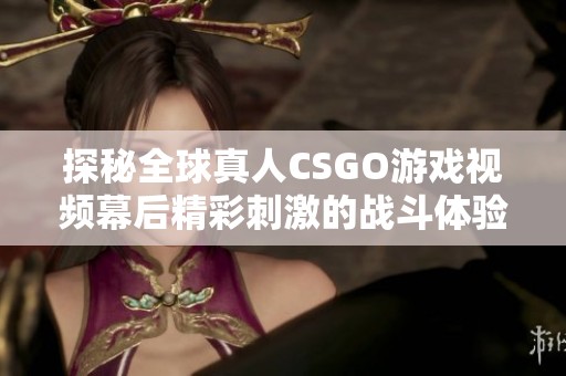 探秘全球真人CSGO游戏视频幕后精彩刺激的战斗体验