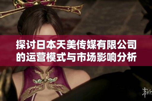 探讨日本天美传媒有限公司的运营模式与市场影响分析