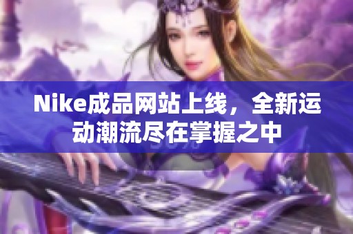 Nike成品网站上线，全新运动潮流尽在掌握之中