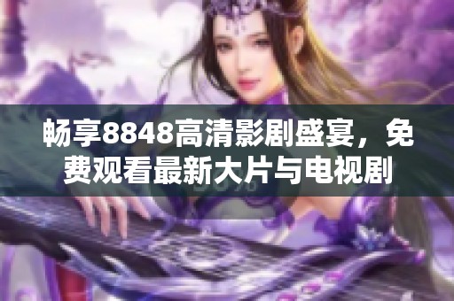 畅享8848高清影剧盛宴，免费观看最新大片与电视剧