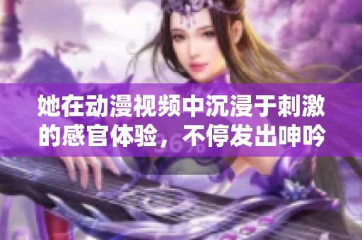 她在动漫视频中沉浸于刺激的感官体验，不停发出呻吟声