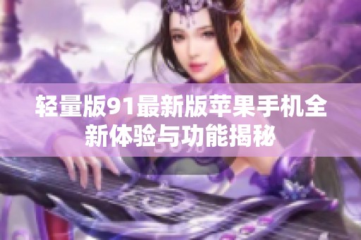 轻量版91最新版苹果手机全新体验与功能揭秘