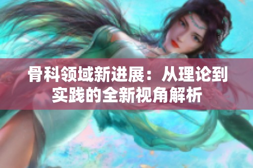 骨科领域新进展：从理论到实践的全新视角解析