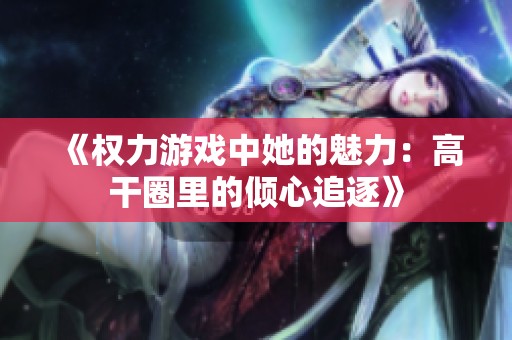 《权力游戏中她的魅力：高干圈里的倾心追逐》