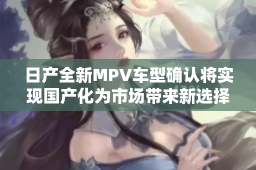 日产全新MPV车型确认将实现国产化为市场带来新选择