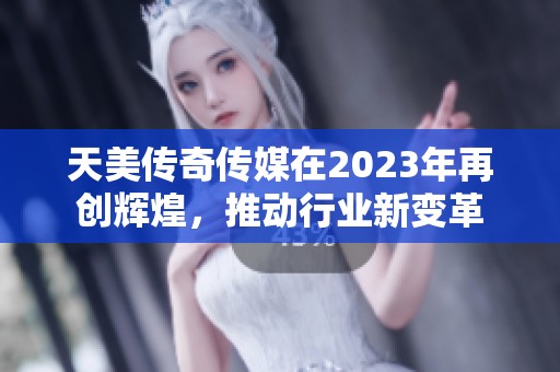 天美传奇传媒在2023年再创辉煌，推动行业新变革