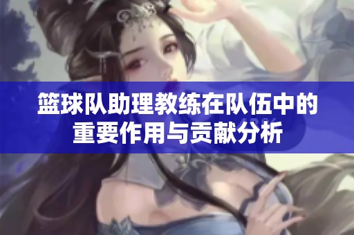 篮球队助理教练在队伍中的重要作用与贡献分析