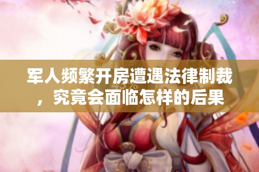 军人频繁开房遭遇法律制裁，究竟会面临怎样的后果