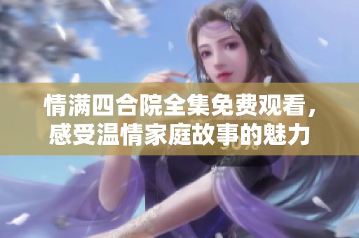 情满四合院全集免费观看，感受温情家庭故事的魅力