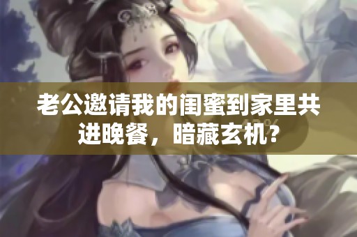 老公邀请我的闺蜜到家里共进晚餐，暗藏玄机？