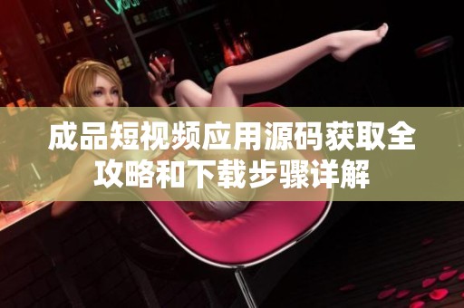 成品短视频应用源码获取全攻略和下载步骤详解