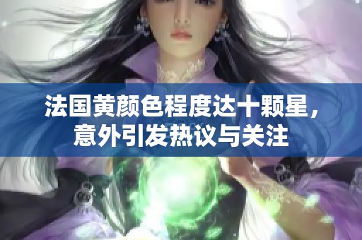 法国黄颜色程度达十颗星，意外引发热议与关注