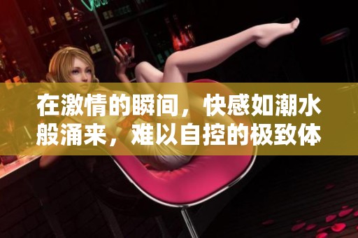 在激情的瞬间，快感如潮水般涌来，难以自控的极致体验